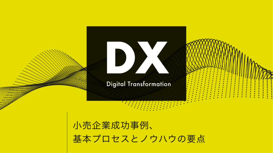 【 DX / デジタルトランスフォーメーション 】小売企業成功事例、基本プロセスとノウハウの要点