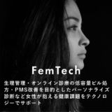 FemTech：生理管理・オンライン診療の低容量ピル処方・PMS改善を目的としたパーソナライズ診断など女性が抱える健康課題をテクノロジーでサポート