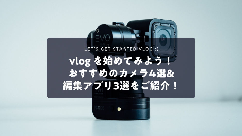 vlog を始めてみよう！ おすすめのカメラ4選& 編集アプリ3選をご紹介！